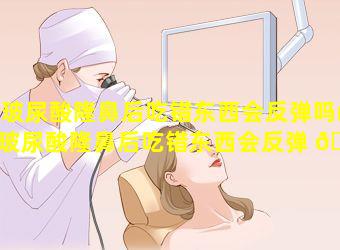 玻尿酸隆鼻后吃错东西会反弹吗(玻尿酸隆鼻后吃错东西会反弹 🦉 吗怎么办)